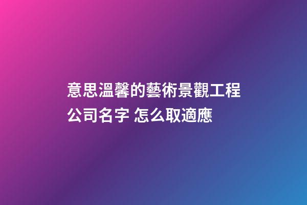意思溫馨的藝術景觀工程公司名字 怎么取適應-第1張-公司起名-玄機派